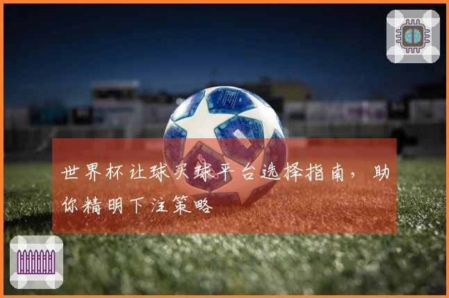 世界杯让球买球平台选择指南，助你精明下注策略