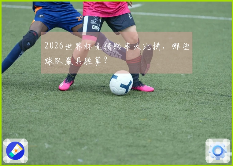 2026世界杯竞猜赔率大比拼，哪些球队最具胜算？
