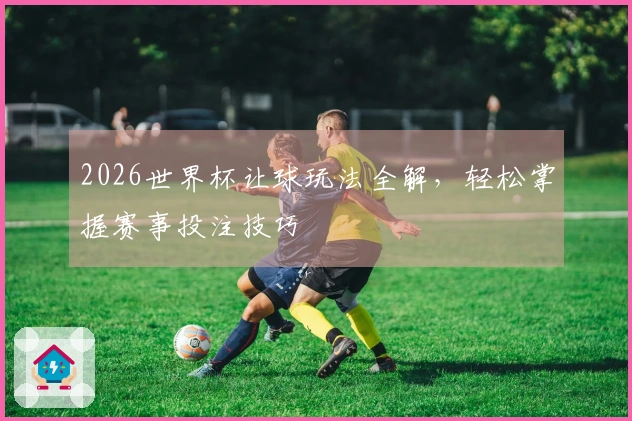 2026世界杯让球玩法全解，轻松掌握赛事投注技巧