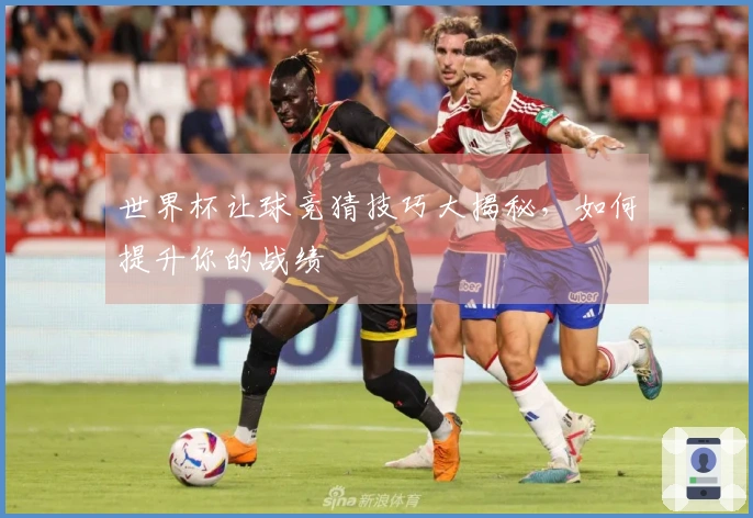 世界杯让球竞猜技巧大揭秘，如何提升你的战绩