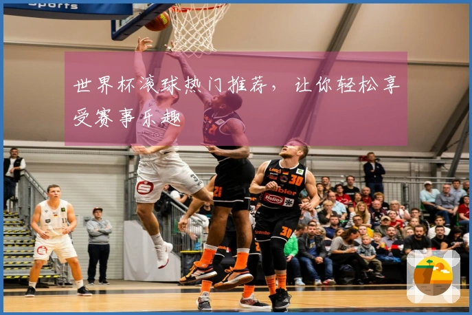 世界杯滚球热门推荐，让你轻松享受赛事乐趣