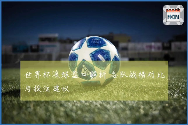 世界杯滚球盘口解析 各队战绩对比与投注建议