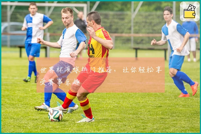 世界杯滚球热门推荐，让你轻松享受赛事乐趣