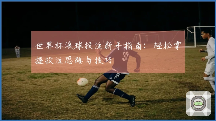 世界杯滚球投注新手指南：轻松掌握投注思路与技巧