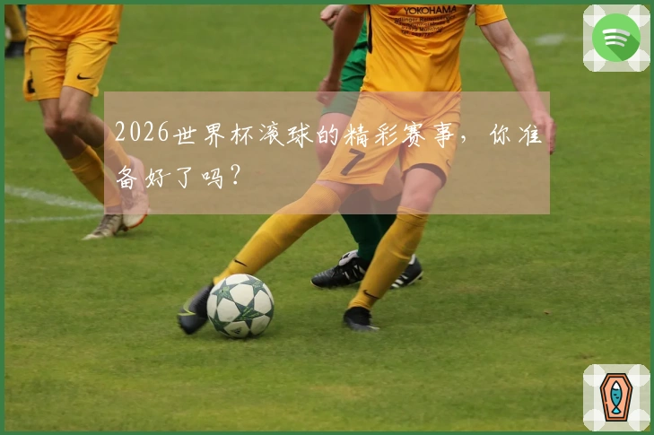 2026世界杯滚球的精彩赛事，你准备好了吗？