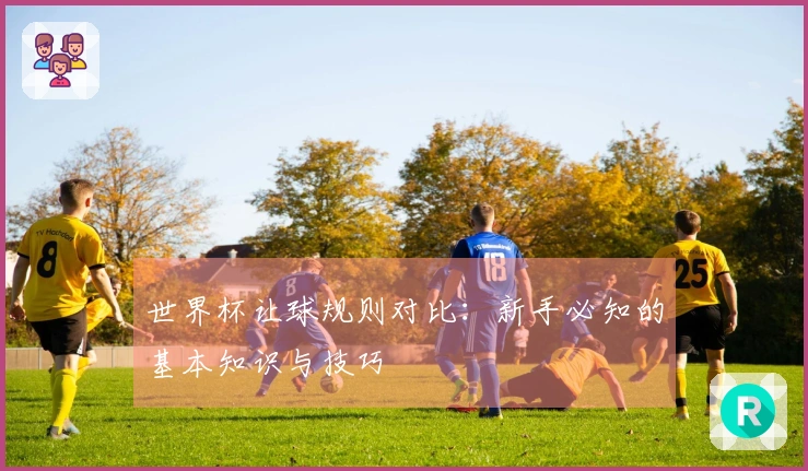 世界杯让球规则对比：新手必知的基本知识与技巧