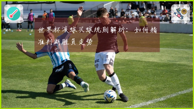 世界杯滚球买球规则解析：如何精准判断胜负走势