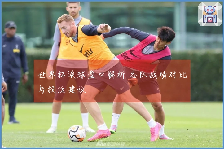 世界杯滚球盘口解析 各队战绩对比与投注建议