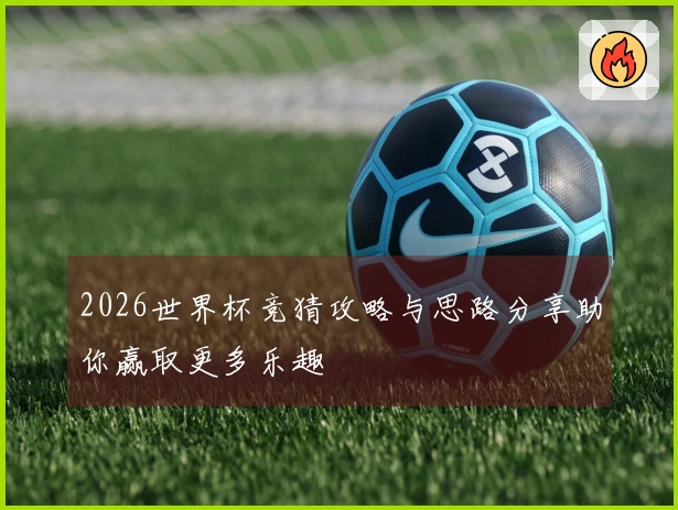 2026世界杯竞猜攻略与思路分享助你赢取更多乐趣