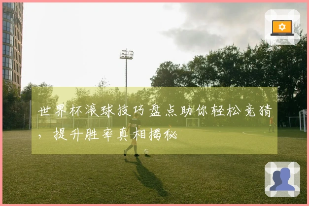 世界杯滚球技巧盘点助你轻松竞猜，提升胜率真相揭秘