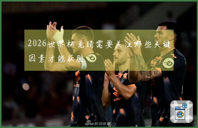 2026世界杯竞猜需要关注哪些关键因素才能获胜