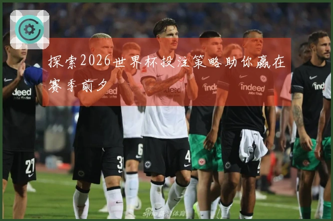 探索2026世界杯投注策略助你赢在赛季前夕