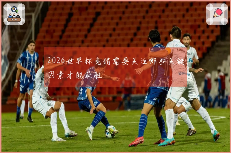 2026世界杯竞猜需要关注哪些关键因素才能获胜