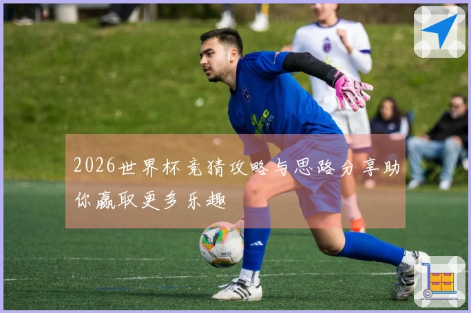 2026世界杯竞猜攻略与思路分享助你赢取更多乐趣