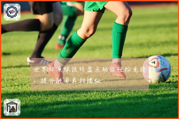 世界杯滚球技巧盘点助你轻松竞猜，提升胜率真相揭秘