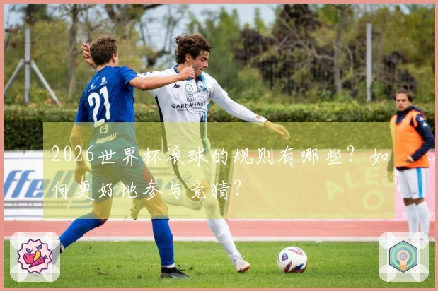 2026世界杯滚球的规则有哪些？如何更好地参与竞猜？