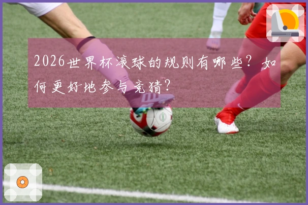 2026世界杯滚球的规则有哪些？如何更好地参与竞猜？