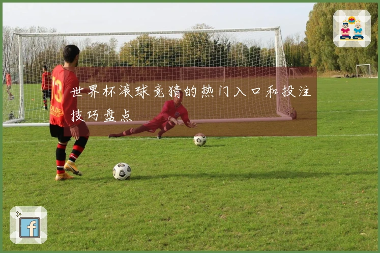 世界杯滚球竞猜的热门入口和投注技巧盘点