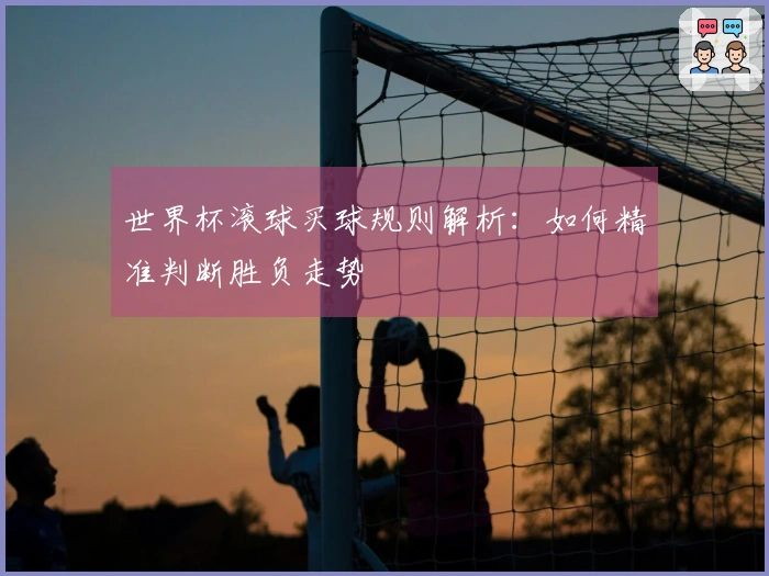 世界杯滚球买球规则解析：如何精准判断胜负走势