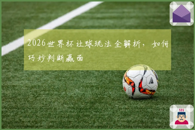 2026世界杯让球玩法全解析，如何巧妙判断赢面
