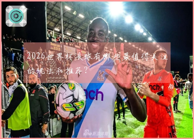 2026世界杯滚球有哪些最值得关注的玩法和推荐？